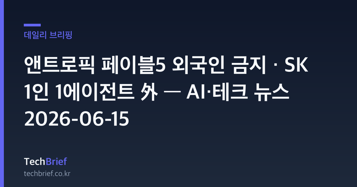 앤트로픽 페이블5 외국인 금지 · SK 1인 1에이전트 外 — AI·테크 뉴스 2026-06-15