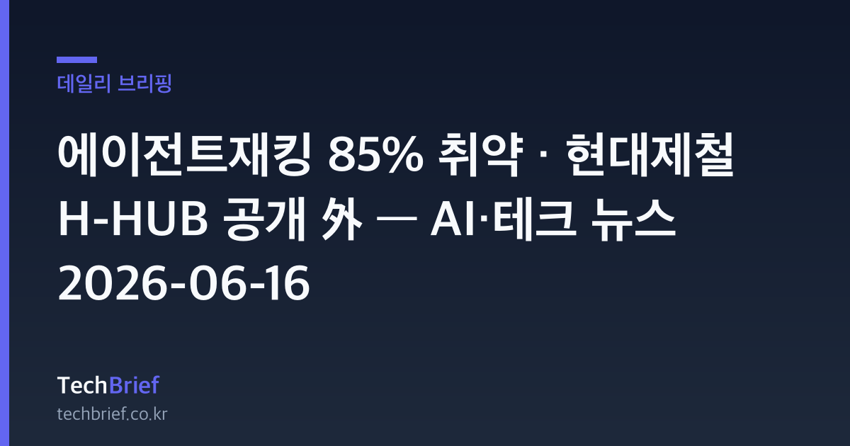 에이전트재킹 85% 취약 · 현대제철 H-HUB 공개 外 — AI·테크 뉴스 2026-06-16