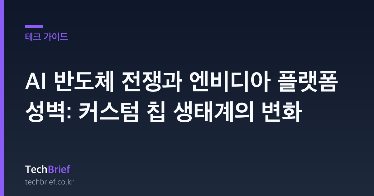 AI 반도체 전쟁과 엔비디아 플랫폼 성벽: 커스텀 칩 생태계의 변화