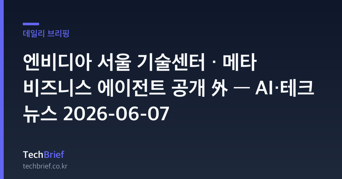 엔비디아 서울 기술센터 · 메타 비즈니스 에이전트 공개 外 — AI·테크 뉴스 2026-06-07