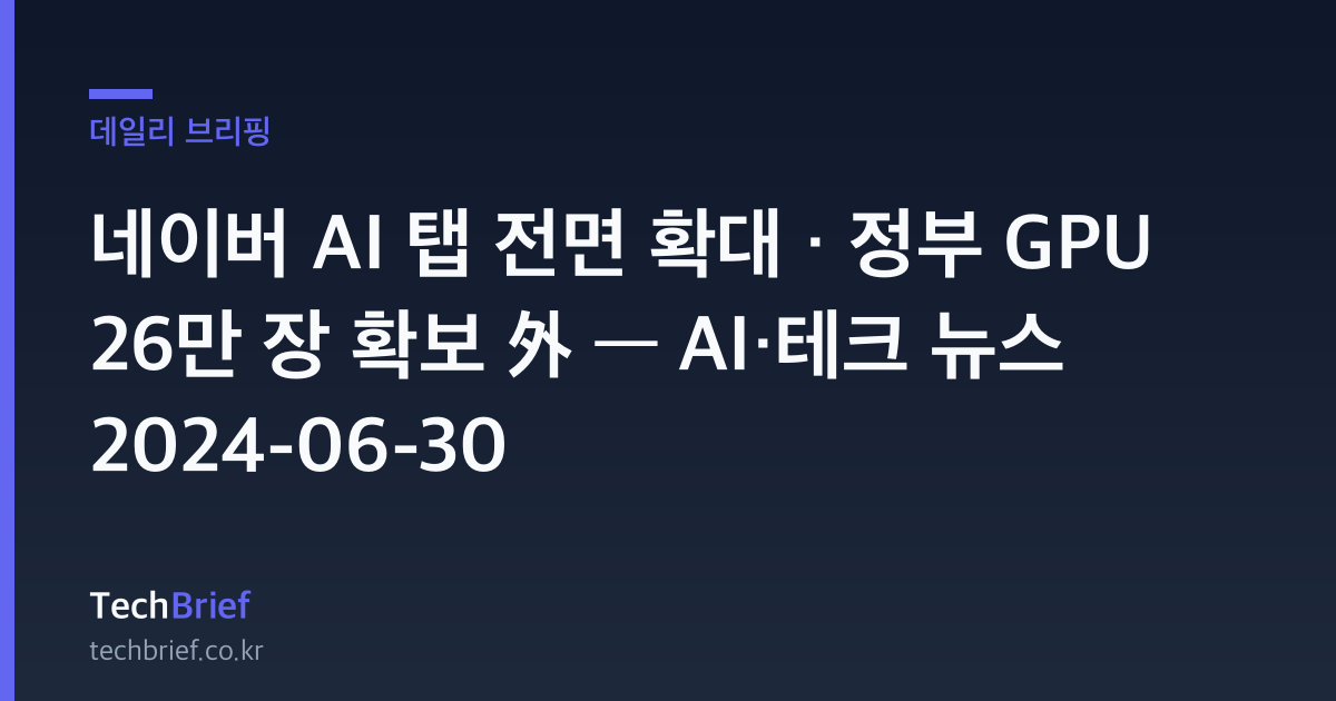 네이버 AI 탭 전면 확대 · 정부 GPU 26만 장 확보 外 — AI·테크 뉴스 2024-06-30