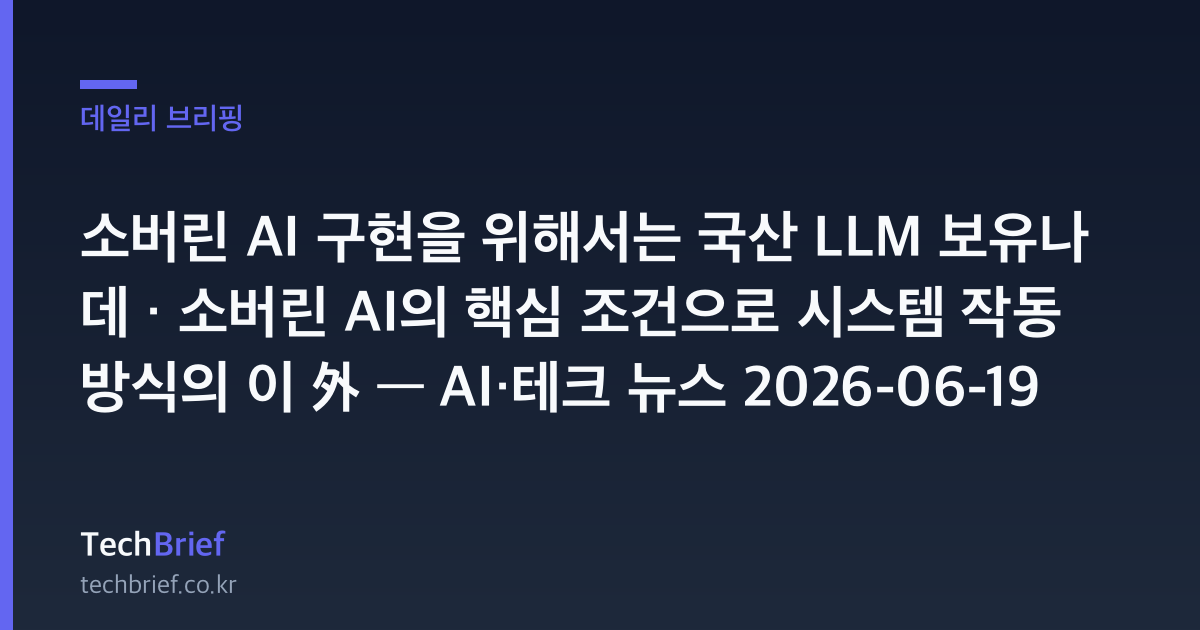 소버린 AI 구현을 위해서는 국산 LLM 보유나 데 · 소버린 AI의 핵심 조건으로 시스템 작동 방식의 이 外 — AI·테크 뉴스 2026-06-19