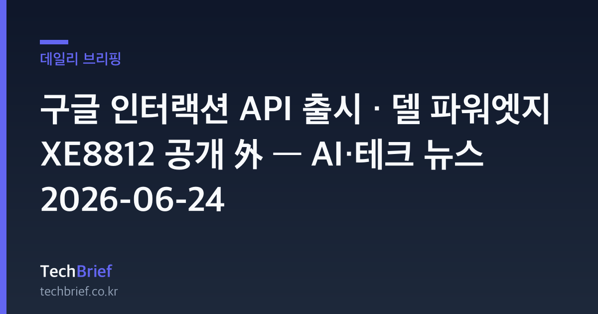 구글 인터랙션 API 출시 · 델 파워엣지 XE8812 공개 外 — AI·테크 뉴스 2026-06-24
