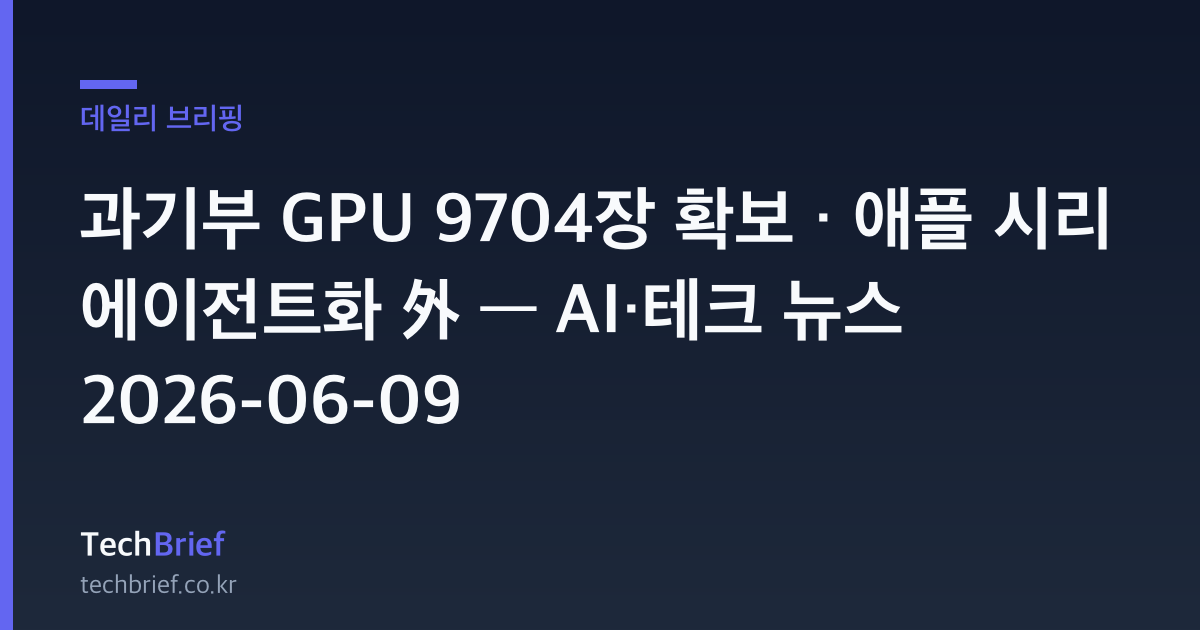 과기부 GPU 9704장 확보 · 애플 시리 에이전트화 外 — AI·테크 뉴스 2026-06-09