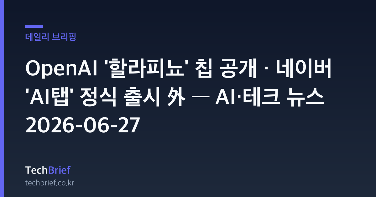 OpenAI '할라피뇨' 칩 공개 · 네이버 'AI탭' 정식 출시 外 — AI·테크 뉴스 2026-06-27