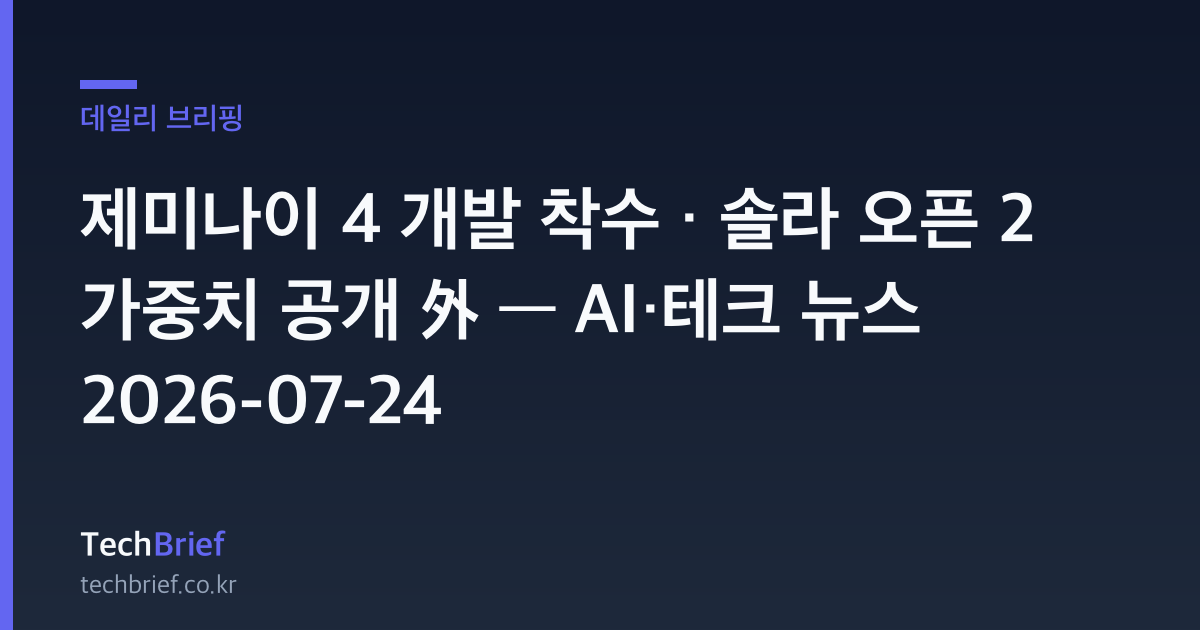 제미나이 4 개발 착수 · 솔라 오픈 2 가중치 공개 外 — AI·테크 뉴스 2026-07-24