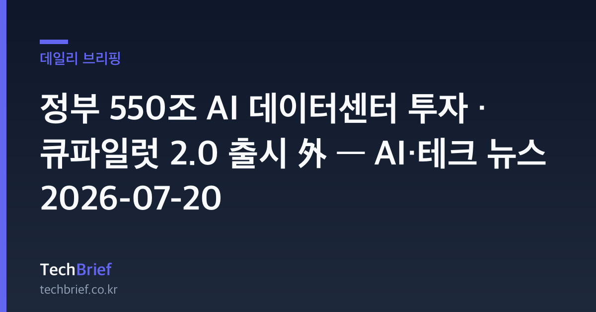 정부 550조 AI 데이터센터 투자 · 큐파일럿 2.0 출시 外 — AI·테크 뉴스 2026-07-20