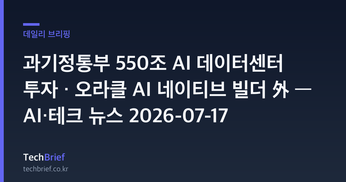 과기정통부 550조 AI 데이터센터 투자 · 오라클 AI 네이티브 빌더 外 — AI·테크 뉴스 2026-07-17