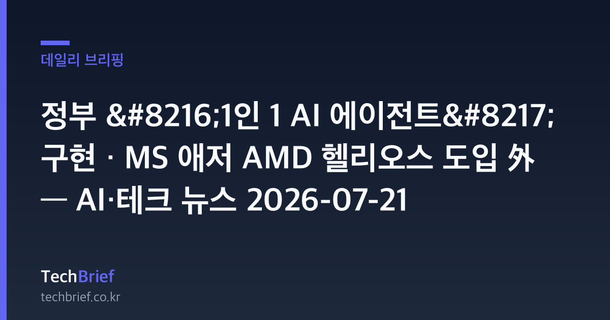정부 ‘1인 1 AI 에이전트’ 구현 · MS 애저 AMD 헬리오스 도입 外 — AI·테크 뉴스 2026-07-21