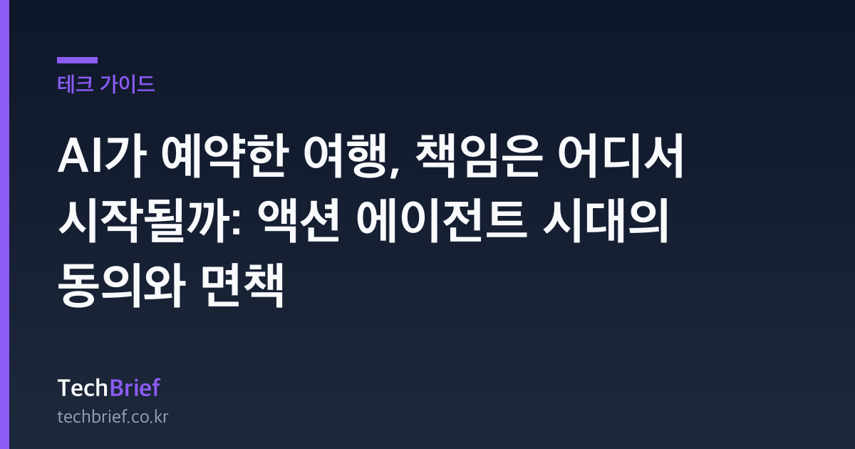 AI가 예약한 여행, 책임은 어디서 시작될까: 액션 에이전트 시대의 동의와 면책