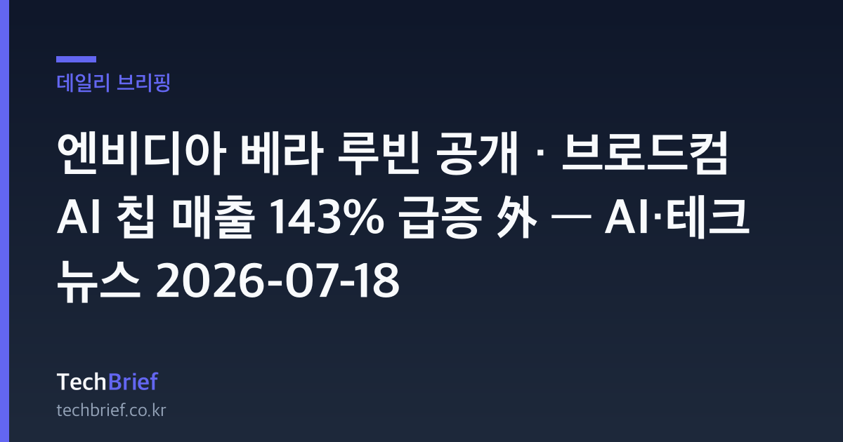 엔비디아 베라 루빈 공개 · 브로드컴 AI 칩 매출 143% 급증 外 — AI·테크 뉴스 2026-07-18