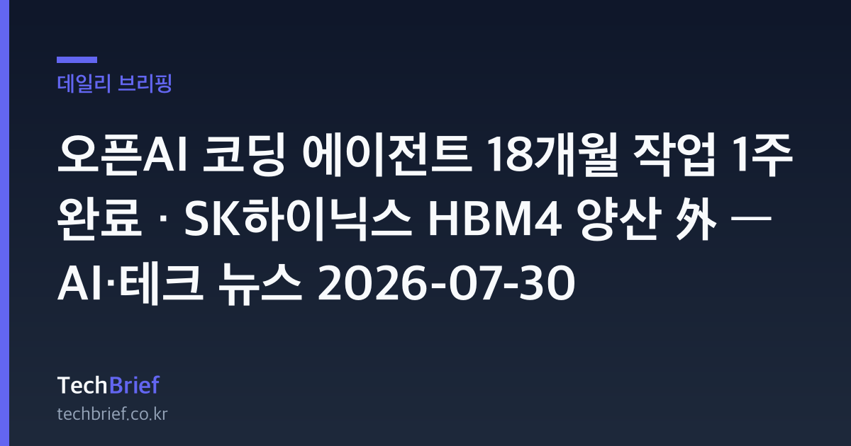 오픈AI 코딩 에이전트 18개월 작업 1주 완료 · SK하이닉스 HBM4 양산 外 — AI·테크 뉴스 2026-07-30