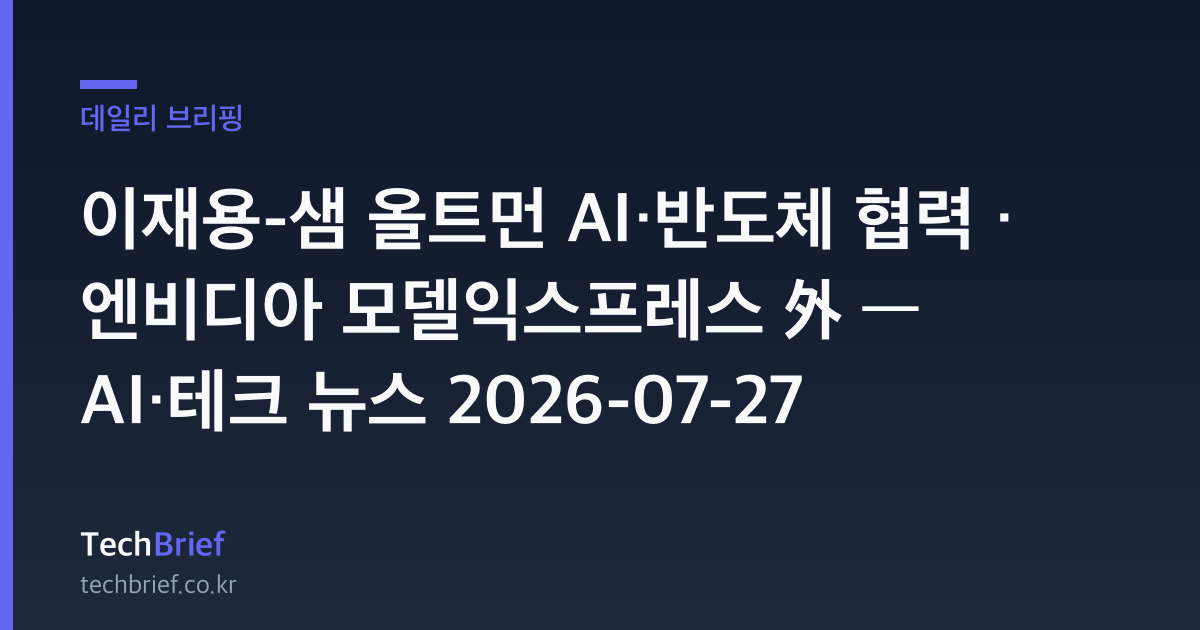 이재용-샘 올트먼 AI·반도체 협력 · 엔비디아 모델익스프레스 外 — AI·테크 뉴스 2026-07-27