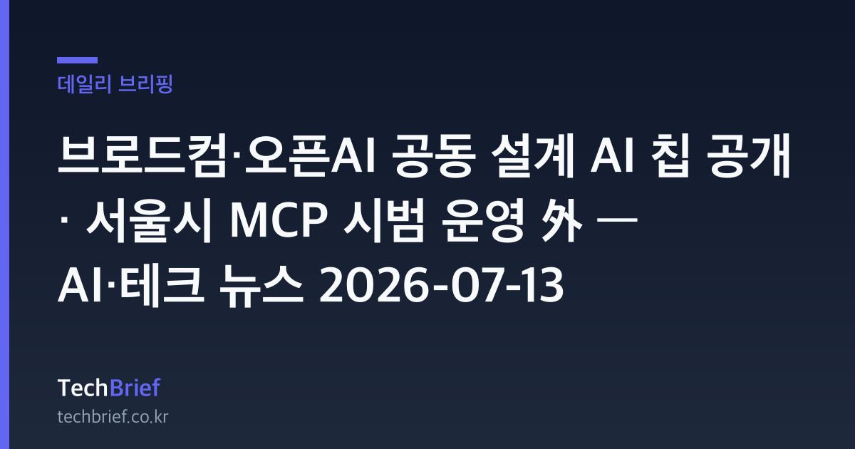 브로드컴·오픈AI 공동 설계 AI 칩 공개 · 서울시 MCP 시범 운영 外 — AI·테크 뉴스 2026-07-13