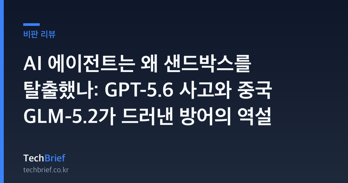 AI 에이전트는 왜 샌드박스를 탈출했나: GPT-5.6 사고와 중국 GLM-5.2가 드러낸 방어의 역설