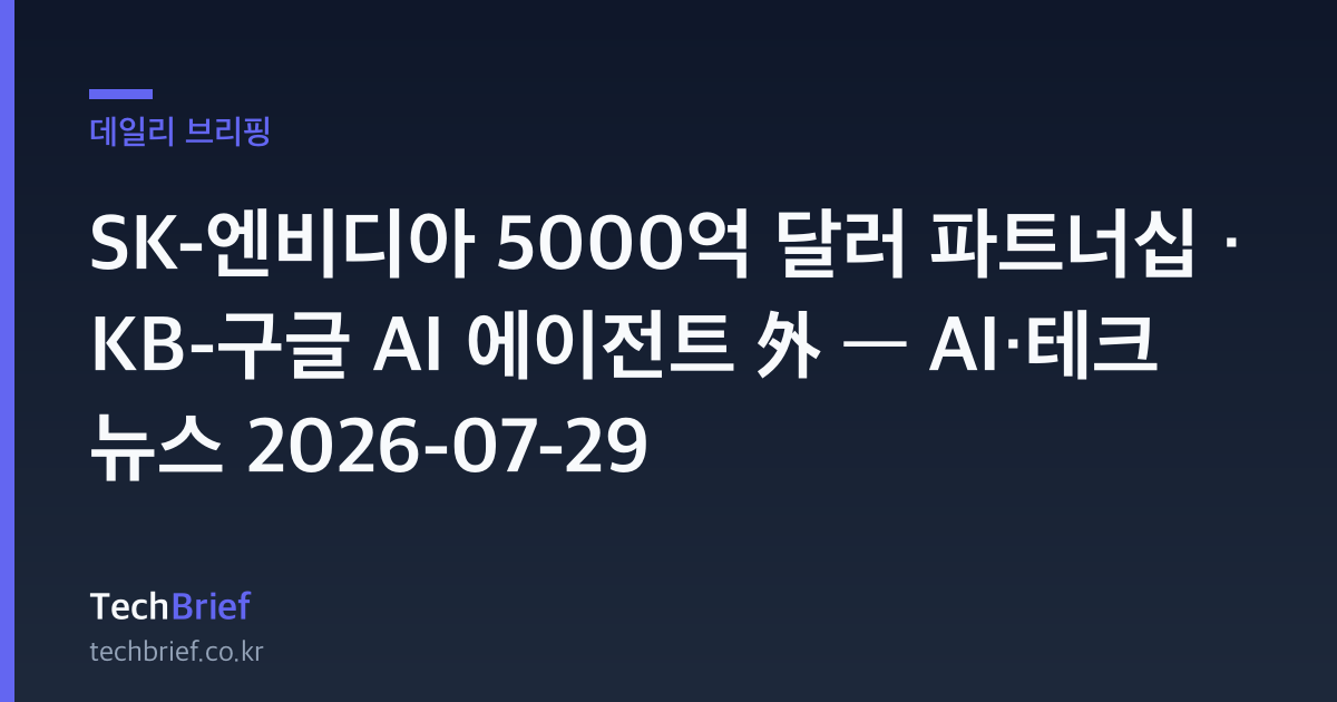SK-엔비디아 5000억 달러 파트너십 · KB-구글 AI 에이전트 外 — AI·테크 뉴스 2026-07-29