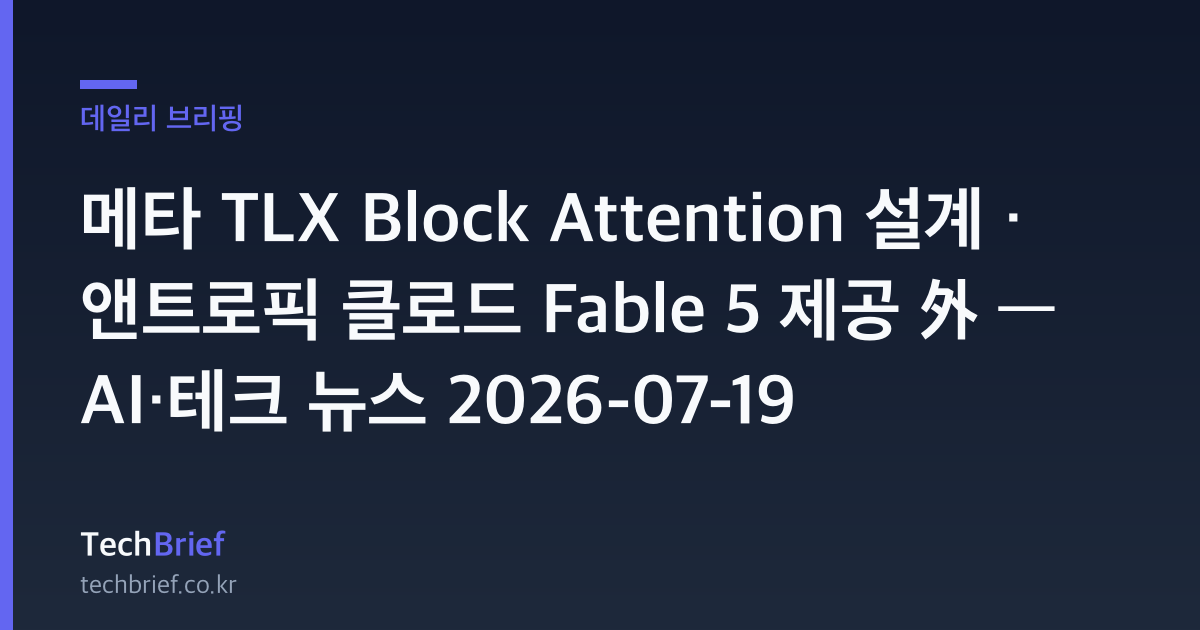 메타 TLX Block Attention 설계 · 앤트로픽 클로드 Fable 5 제공 外 — AI·테크 뉴스 2026-07-19