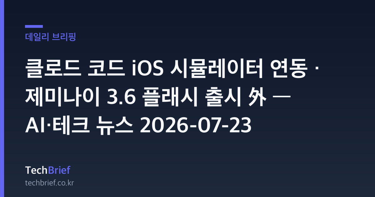 클로드 코드 iOS 시뮬레이터 연동 · 제미나이 3.6 플래시 출시 外 — AI·테크 뉴스 2026-07-23
