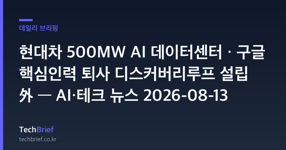 현대차 500MW AI 데이터센터 · 구글 핵심인력 퇴사 디스커버리루프 설립 外 — AI·테크 뉴스 2026-08-13