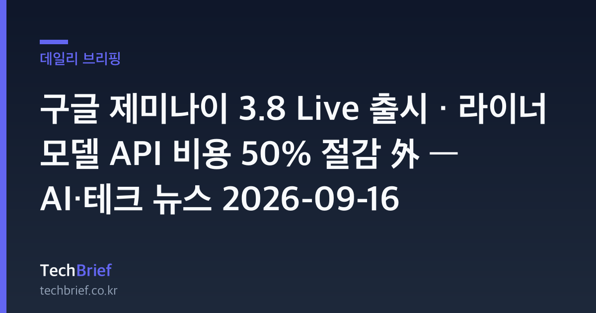 구글 제미나이 3.8 Live 출시 · 라이너 모델 API 비용 50% 절감 外 — AI·테크 뉴스 2026-09-16