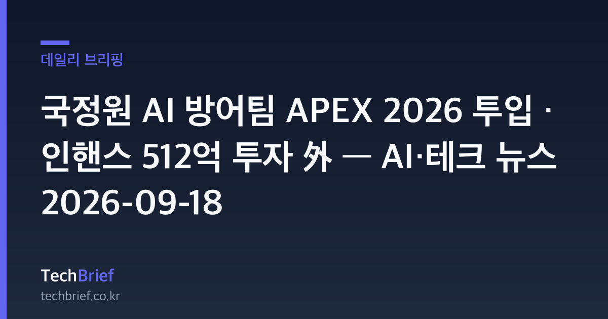 국정원 AI 방어팀 APEX 2026 투입 · 인핸스 512억 투자 外 — AI·테크 뉴스 2026-09-18