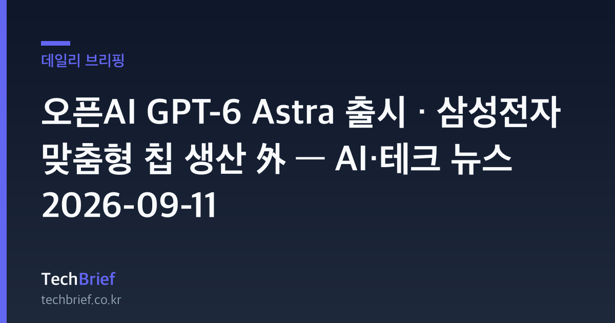 오픈AI GPT-6 Astra 출시 · 삼성전자 맞춤형 칩 생산 外 — AI·테크 뉴스 2026-09-11