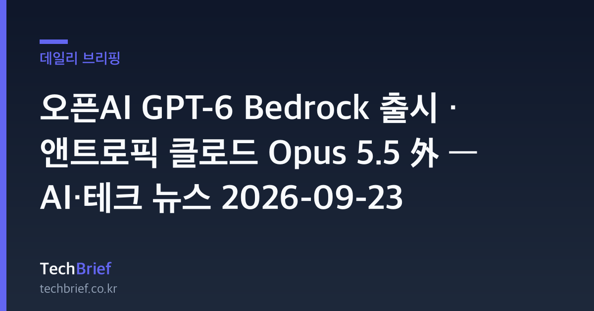 오픈AI GPT-6 Bedrock 출시 · 앤트로픽 클로드 Opus 5.5 外 — AI·테크 뉴스 2026-09-23