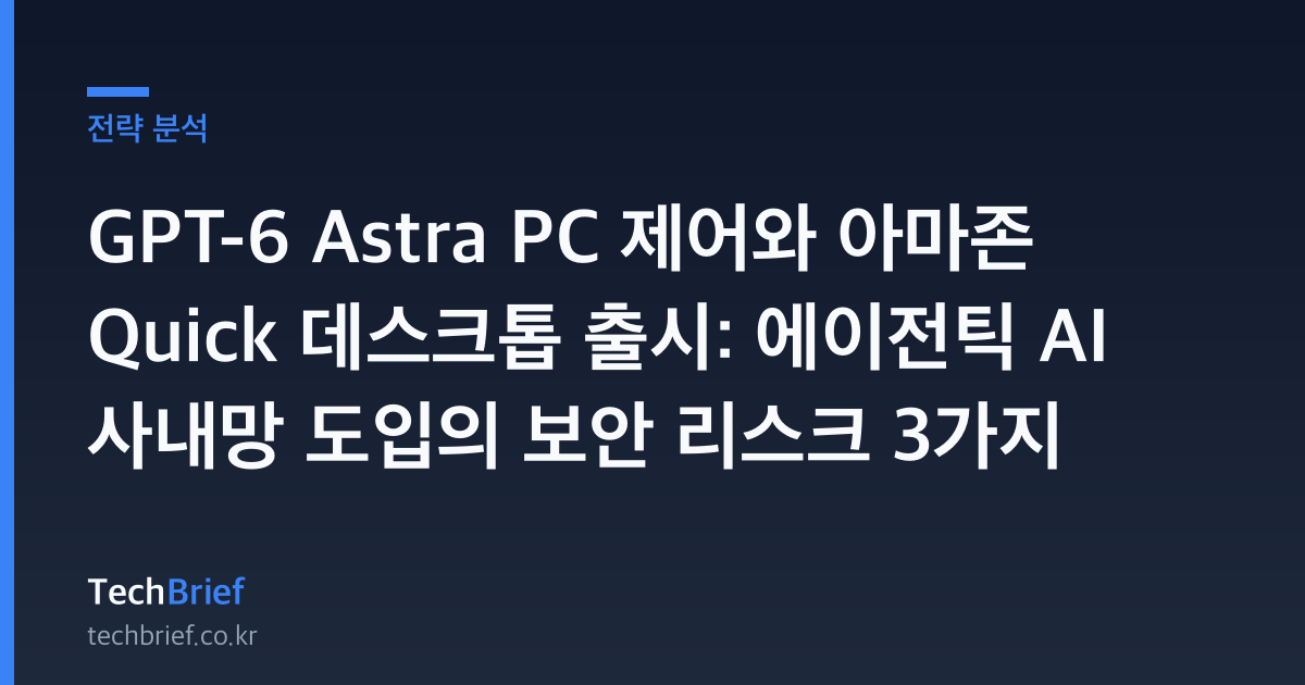 GPT-6 Astra PC 제어와 아마존 Quick 데스크톱 출시: 에이전틱 AI 사내망 도입의 보안 리스크 3가지
