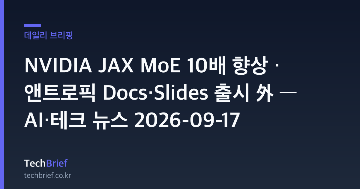 NVIDIA JAX MoE 10배 향상 · 앤트로픽 Docs·Slides 출시 外 — AI·테크 뉴스 2026-09-17